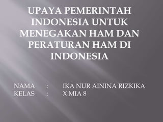 UPAYA PEMERINTAH
INDONESIA UNTUK
MENEGAKAN HAM DAN
PERATURAN HAM DI
INDONESIA
NAMA : IKA NUR AININA RIZKIKA
KELAS : X MIA 8
 