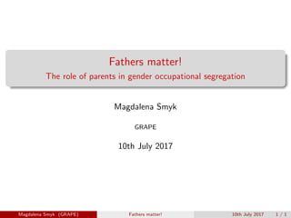 Fathers matter!
The role of parents in gender occupational segregation
Magdalena Smyk
GRAPE
10th July 2017
Magdalena Smyk (GRAPE) Fathers matter! 10th July 2017 1 / 1
 