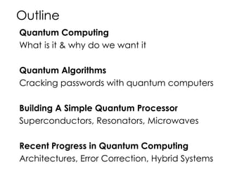 Outline
Quantum Computing
What is it & why do we want it
Quantum Algorithms
Cracking passwords with quantum computers
Building A Simple Quantum Processor
Superconductors, Resonators, Microwaves
Recent Progress in Quantum Computing
Architectures, Error Correction, Hybrid Systems
 