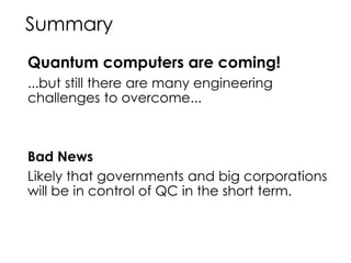 Summary
Quantum computers are coming!
...but still there are many engineering
challenges to overcome...
Bad News
Likely that governments and big corporations
will be in control of QC in the short term.
 
