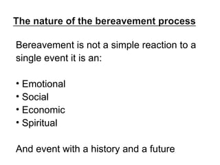 Bereavement is not a simple reaction to a  single event it is an: Emotional Social Economic  Spiritual And event with a history and a future 