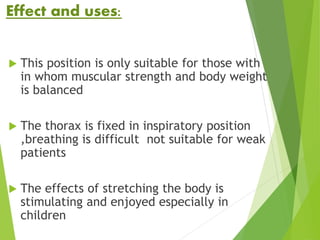 Effect and uses:
 This position is only suitable for those with
in whom muscular strength and body weight
is balanced
 The thorax is fixed in inspiratory position
,breathing is difficult not suitable for weak
patients
 The effects of stretching the body is
stimulating and enjoyed especially in
children
 