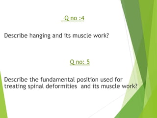 Q no :4
Describe hanging and its muscle work?
Q no: 5
Describe the fundamental position used for
treating spinal deformities and its muscle work?
 