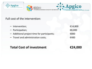 Full cost of the intervention:

   –   Intervention;                               €14,800
   –   Participation;                              €8,000
   –   Additional project time for participants;   €800
   –   Travel and administration costs;            €400


   Total Cost of investment                        €24,000
 