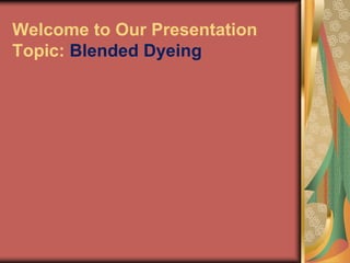 Welcome to Our Presentation 
Topic: Blended Dyeing 
 