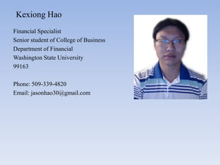 Kexiong Hao
Financial Specialist
Senior student of College of Business
Department of Financial
Washington State University
99163

Phone: 509-339-4820
Email: jasonhao30@gmail.com
 