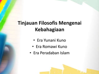 Tinjauan Filosofis Mengenai
Kebahagiaan
• Era Yunani Kuno
• Era Romawi Kuno
• Era Peradaban Islam
 