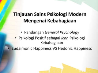Tinjauan Sains Psikologi Modern
Mengenai Kebahagiaan
• Pandangan General Psychology
• Psikologi Positif sebagai icon Psikologi
Kebahagiaan
• Eudaimonic Happiness VS Hedonic Happiness
 