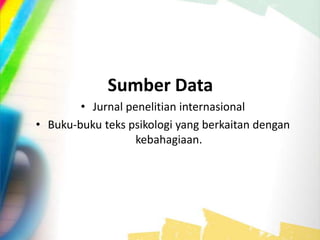 Sumber Data
• Jurnal penelitian internasional
• Buku-buku teks psikologi yang berkaitan dengan
kebahagiaan.
 