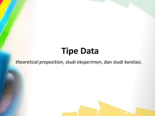 theoretical preposition, studi eksperimen, dan studi korelasi.
Tipe Data
 