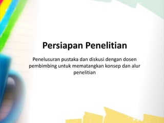 Persiapan Penelitian
Penelusuran pustaka dan diskusi dengan dosen
pembimbing untuk mematangkan konsep dan alur
penelitian
 