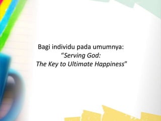 Bagi individu pada umumnya:
“Serving God:
The Key to Ultimate Happiness”
 