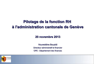 Pilotage de la fonction RH
à l'administration cantonale de Genève
20 novembre 2013
Noureddine Bouzidi
Directeur administratif et financier
OPE - Département des finances

Office du Personnel de l'Etat

26.11.13- Page 1

 