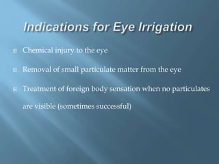  Chemical injury to the eye
 Removal of small particulate matter from the eye
 Treatment of foreign body sensation when no particulates
are visible (sometimes successful)
 
