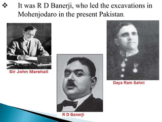  It was R D Banerji, who led the excavations in
Mohenjodaro in the present Pakistan.
 