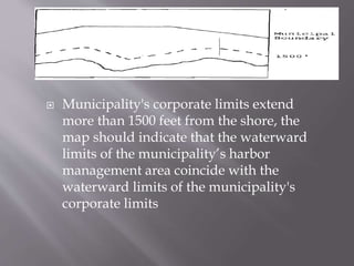  Municipality's corporate limits extend
more than 1500 feet from the shore, the
map should indicate that the waterward
limits of the municipality’s harbor
management area coincide with the
waterward limits of the municipality's
corporate limits
 