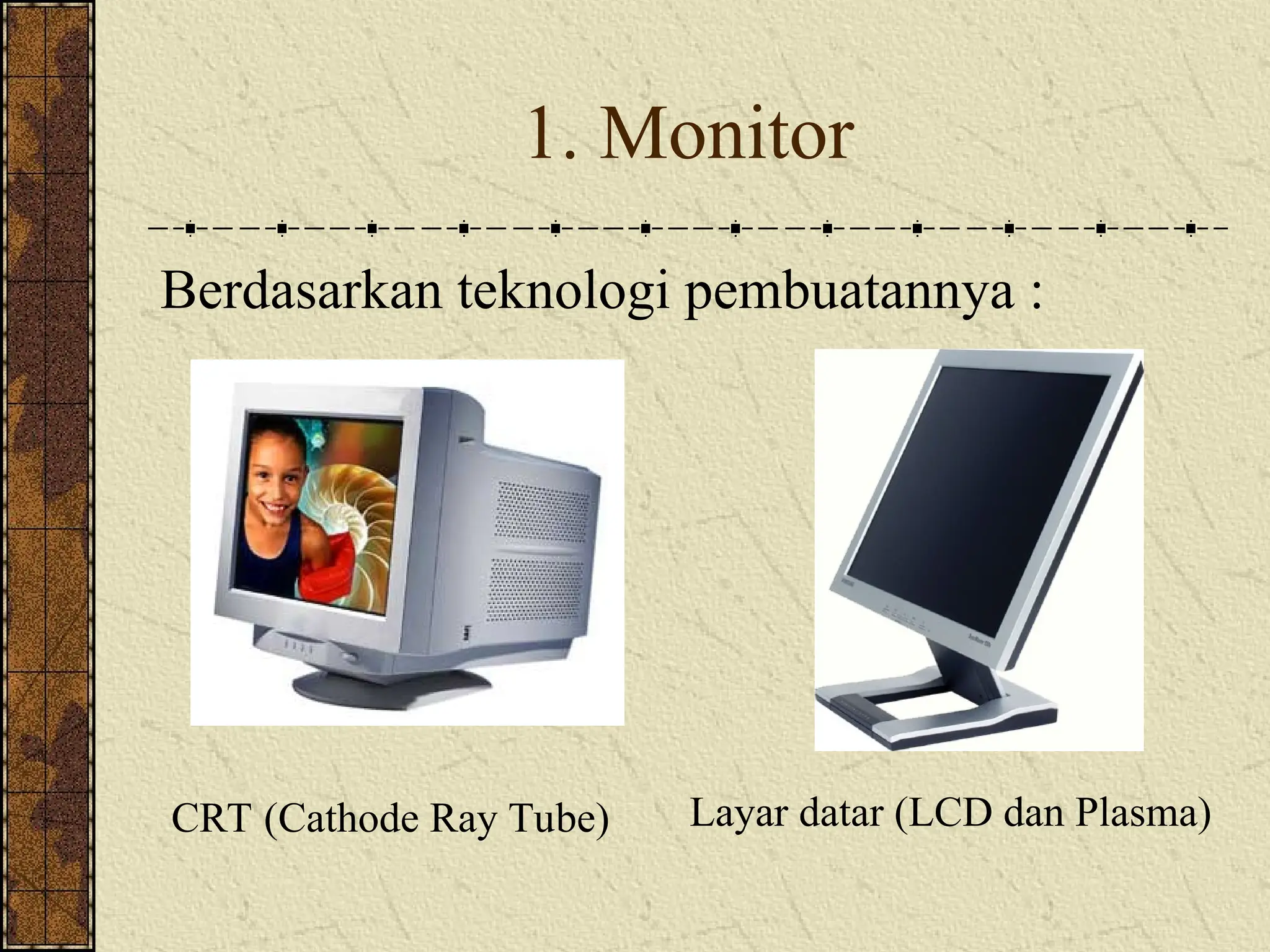 1. Monitor
Berdasarkan teknologi pembuatannya :
CRT (Cathode Ray Tube) Layar datar (LCD dan Plasma)
 