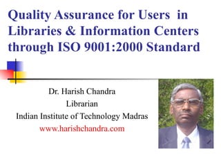Quality Assurance for Users  in  Libraries & Information Centers through ISO 9001:2000 Standard Dr. Harish Chandra Librarian Indian Institute of Technology Madras www.harishchandra.com 
