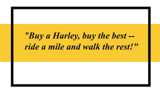 "Buy a Harley, buy the best --
ride a mile and walk the rest!"
 