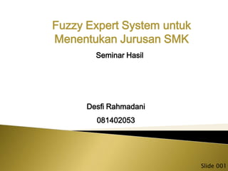 Fuzzy Expert System untuk
Menentukan Jurusan SMK
        Seminar Hasil




      Desfi Rahmadani
        081402053




                            Slide 001
 