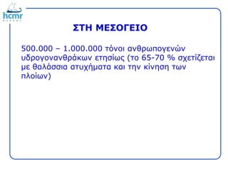 ΣΤΗ ΜΕΣΟΓΕΙΟ
500.000 – 1.000.000 τόνοι ανθρωπογενών
υδρογονανθράκων ετησίως (το 65-70 % σχετίζεται
με θαλάσσια ατυχήματα και την κίνηση των
πλοίων)
 