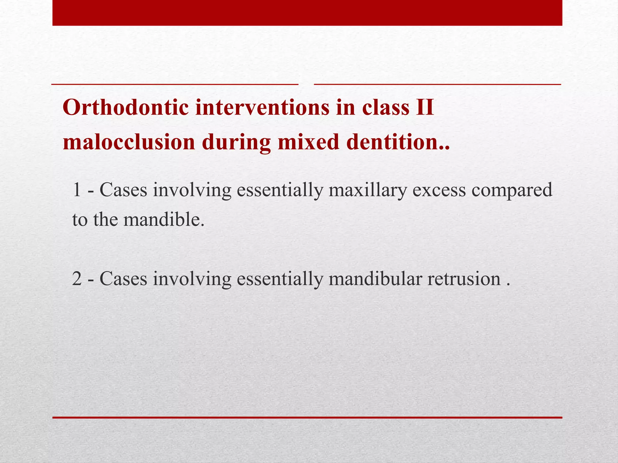 Orthodontic interventions in class II
malocclusion during mixed dentition..
1 - Cases involving essentially maxillary excess compared
to the mandible.
2 - Cases involving essentially mandibular retrusion .
 