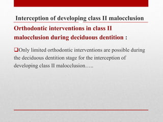 Interception of developing class II malocclusion
Only limited orthodontic interventions are possible during
the deciduous dentition stage for the interception of
developing class II malocclusion…..
Orthodontic interventions in class II
malocclusion during deciduous dentition :
 