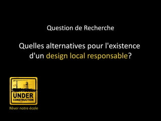 Question de Recherche

     Quelles alternatives pour l'existence
       d'un design local responsable?




Rêver notre école
 