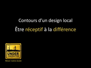 Contours d’un design local
          Être réceptif à la différence




Rêver notre école
 