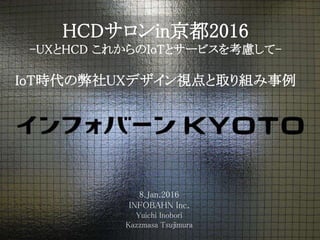 HCDサロンin京都2016
-UXとHCD これからのIoTとサービスを考慮して-
IoT時代の弊社UXデザイン視点と取り組み事例
8.Jan.2016
INFOBAHN Inc.
Yuichi Inobori
Kazzmasa Tsujimura
 