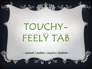 TOUCHY-
FEELY TAB
- ashraf | asikin | asyira | fadilah -
 
