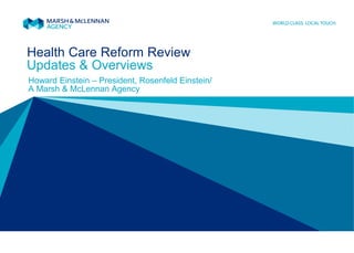 Health Care Reform Review 
Howard Einstein – President, Rosenfeld Einstein/ A Marsh & McLennan Agency 
Updates & Overviews  