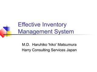 Effective Inventory
Management System

 M.D. Haruhiko 'hiko' Matsumura
 Harry Consulting Services Japan
 