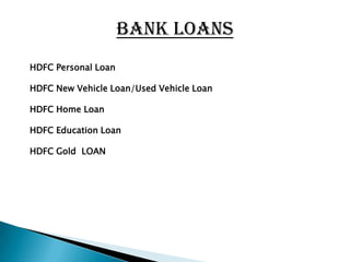 BANK LOANS
HDFC Personal Loan

HDFC New Vehicle Loan/Used Vehicle Loan

HDFC Home Loan

HDFC Education Loan

HDFC Gold LOAN
 