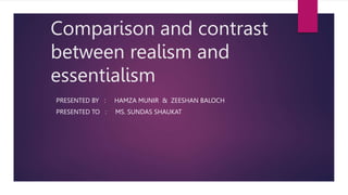 Comparison and contrast
between realism and
essentialism
PRESENTED BY : HAMZA MUNIR & ZEESHAN BALOCH
PRESENTED TO : MS. SUNDAS SHAUKAT
 