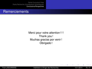 Partie Curriculum Vitae
Partie Recherche (Contributions Scientiﬁques)
Conclusions/Perspectives
Remerciements
Merci pour votre attention ! ! !
Thank you !
Muchas gracias por venir !
Obrigado !
Thierry BOUWMANS Habilitation à Diriger des Recherches 14/11/2014 75 / 77
 