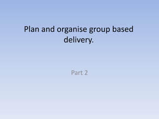 Plan and organise group based delivery. Part 2 