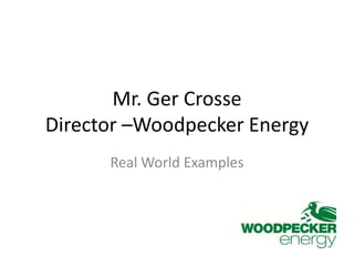 Mr. Ger CrosseDirector –Woodpecker Energy Real World Examples 