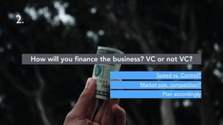 2.
Plan accordingly
How will you ﬁnance the business? VC or not VC?
Speed vs. Control?
Market size, competition?
 
