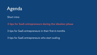 Agenda
Short intro
3 tips for SaaS entrepreneurs during the ideation phase
3 tips for SaaS entrepreneurs in their first 6 ...