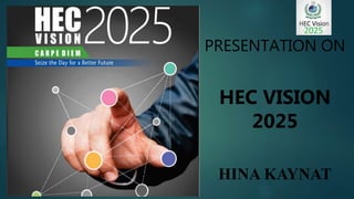 PRESENTATION ON
HEC VISION
2025
HINA KAYNAT
 