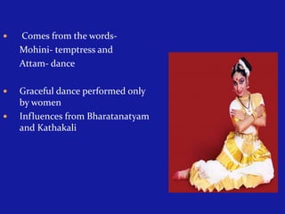 

Comes from the wordsMohini- temptress and
Attam- dance



Graceful dance performed only
by women
Influences from Bharatanatyam
and Kathakali



 