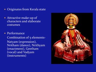  Originates from Kerala state
 Attractive make-up of

characters and elaborate
costumes
 Performance

Combination of 5 elementsNatyam (expression),
Nritham (dance), Nrithyam
(enactment), Geetham
(vocal) and Vadyam
(instruments)

 