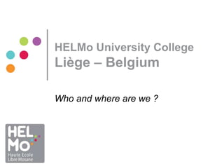HELMo University College 
Liège – Belgium 
Who and where are we ? 
 