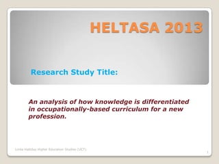 HELTASA 2013
Research Study Title:

An analysis of how knowledge is differentiated
in occupationally-based curriculum for a new
profession.

Linda Halliday Higher Education Studies (UCT)

1

 