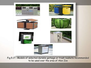 Fig.5.17.: Models of selected durable garbage or trash baskets recommended
to be used over the area of Alex Zoo
 