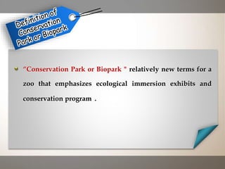 “Conservation Park or Biopark " relatively new terms for a
zoo that emphasizes ecological immersion exhibits and
conservation programs.
 