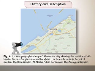 History and Description
Fig. 4.1.: The geographical map of Alexandria city showing the position of Al-
Nozha Garden Complex (marked by x)which includes Antoniadis Botanical
Garden, the Rose Garden, Al-Nozha Public Garden and the Zoological Garden.
 