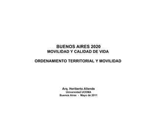 BUENOS AIRES 2020 MOVILIDAD Y CALIDAD DE VIDA  ORDENAMIENTO TERRITORIAL Y MOVILIDAD  Arq. Heriberto Allende Universidad UCEMA Buenos Aires  -  Mayo de 2011 