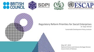 Regulatory Reform Priorities for Social Enterprises
Dr. Vaqar Ahmed
Sustainable Development Policy Institute
May 16th, 2019
National History and Literary Heritage Division
Government of Pakistan.
 